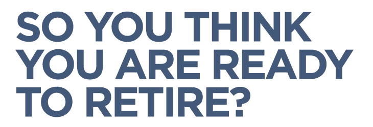 SO YOU THINK YOU ARE READY TO RETIRE?